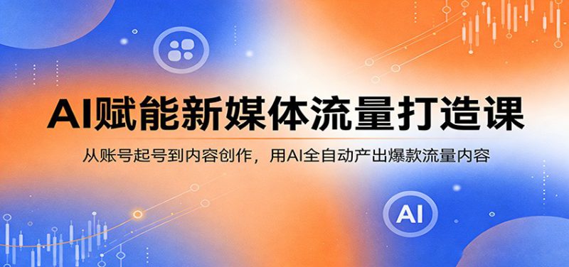AI赋能新媒体流量打造课：从账号起号到内容创作，用AI全自动产出爆款流量内容_生财有道创业网-生财有道