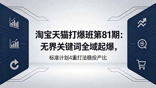 （18394期）淘宝天猫打爆班第81期：无界关键词全域起爆，标准计划4重打法稳投产比_生财有道创业项目网-生财有道