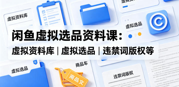 闲鱼虚拟选品资料课：虚拟资料库丨虚拟选品丨违禁词版权等——生财有道创业项目网-生财有道