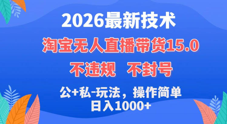 2026最新技术，淘宝无人直播带货15.0，不封号，不违规，公+私玩法，操作简单，日入1k+【揭秘】——生财有道创业项目网-生财有道