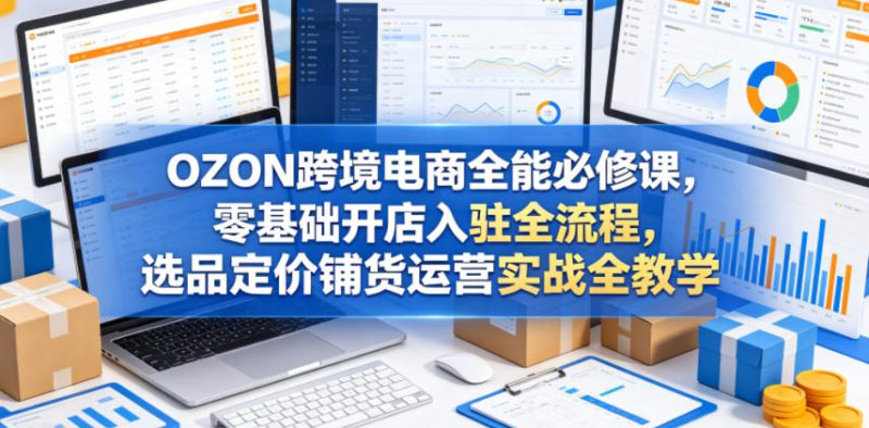 OZON跨境电商全能必修课，零基础开店入驻全流程，选品定价铺货运营实战全教学——生财有道创业项目网-生财有道