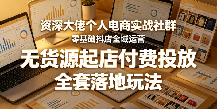 资深大佬个人电商实战社群，零基础抖店全域运营，无货源起店付费投放，全套落地玩法——生财有道创业项目网-生财有道