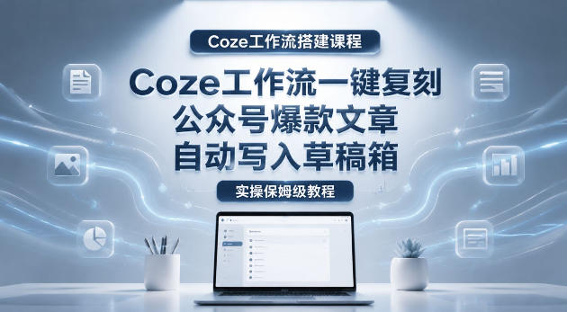 【Coze工作流搭建实操教程】coze工作流一键复刻公众号爆款文章，自动写入草稿箱！全流程保姆级教学——生财有道创业项目网-生财有道