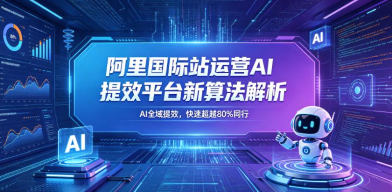 阿里国际站运营AI提效平台新算法解析26年5月新课,AI全域提效,快速超越80%同行——生财有道创业项目网-生财有道