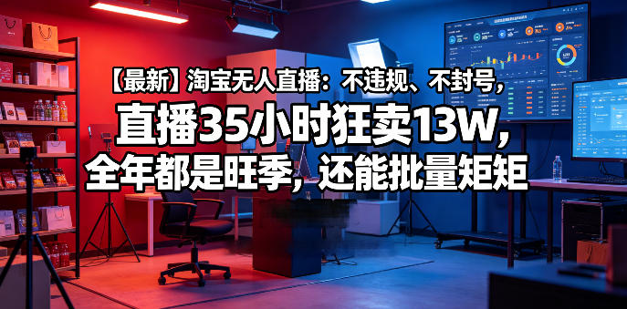 【最新】淘宝无人直播：不违规、不封号，直播35小时狂卖13W，全年都是旺季，还能批量矩阵操作【揭秘】——生财有道创业项目网-生财有道