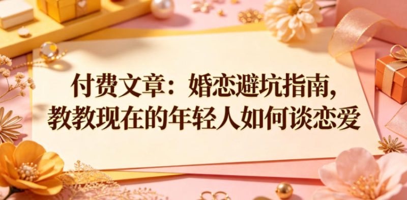 付费文章:婚恋避坑指南,教教现在的年轻人如何谈恋爱——生财有道创业项目网-生财有道