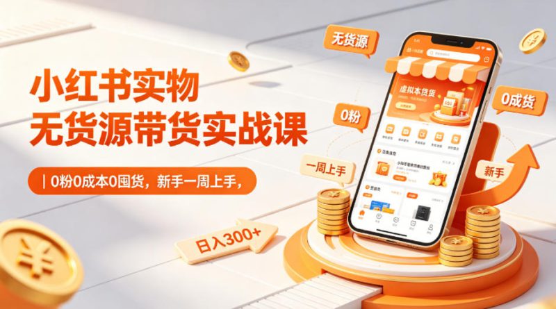 小红书实物无货源带货实战课｜0粉0成本0囤货，新手一周上手，日入300+——生财有道创业项目网-生财有道