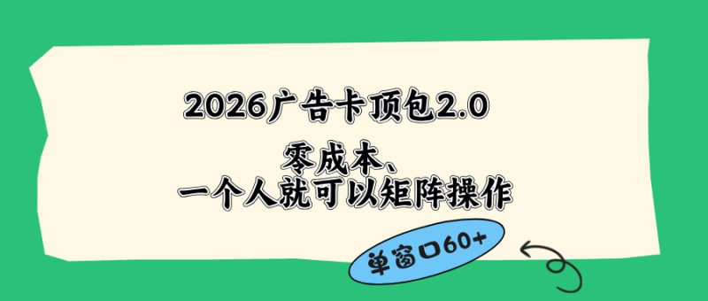 （18450期）2026广告卡顶包2.0玩法，单窗口60+零成本、简单好操作，直接省略复杂人工步骤_生财有道创业项目网-生财有道