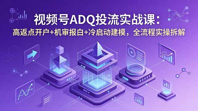 （18623期）视频号ADQ投流实战课：高返点开户+机审报白+冷启动建模，全流程实操拆解_生财有道创业项目网-生财有道