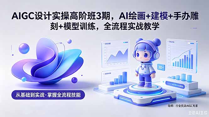（18448期）AIGC 设计实操高阶班3期，AI绘画+建模+手办雕刻+模型训练，全流程实战教学(附软件+素材)_生财有道创业项目网-生财有道