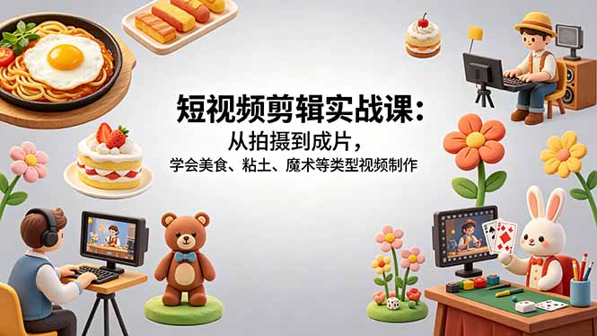 （18375期）短视频剪辑实战课：从拍摄到成片，学会美食、粘土、魔术等类型视频制作_生财有道创业项目网-生财有道