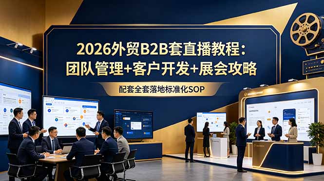 （18994期）2026外贸B2B套直播教程：团队管理+客户开发+展会攻略，配套全套落地标准化SOP_生财有道创业项目网-生财有道