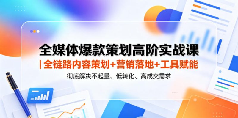 全媒体爆款策划高阶实战课｜全链路内容策划+营销落地+工具赋能，彻底解决不起量、低转化、低成交难题——生财有道创业项目网-生财有道