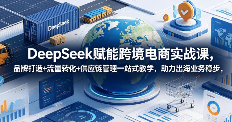 DeepSeek赋能跨境电商实战课，品牌打造+流量转化+供应链管理一站式教学，助力出海业务稳步发展——生财有道创业项目网-生财有道