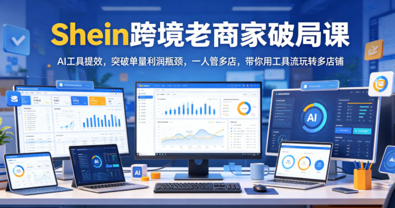Shein跨境老商家破局课,AI工具提效,突破单量利润瓶颈,一人管多店,带你用工具流玩转多店铺——生财有道创业项目网-生财有道