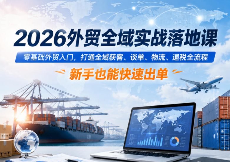 2026外贸全域实战落地课，零基础外贸入门，打通全域获客、谈单、物流、退税全流程，新手也能快速出单——生财有道创业项目网-生财有道