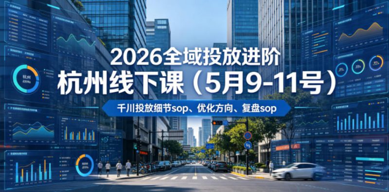 2026全域投放进阶杭州线下课（5月9-11号），包括千川投放细节sop、优化方向、复盘sop（20小时录音+字幕）——生财有道创业项目网-生财有道