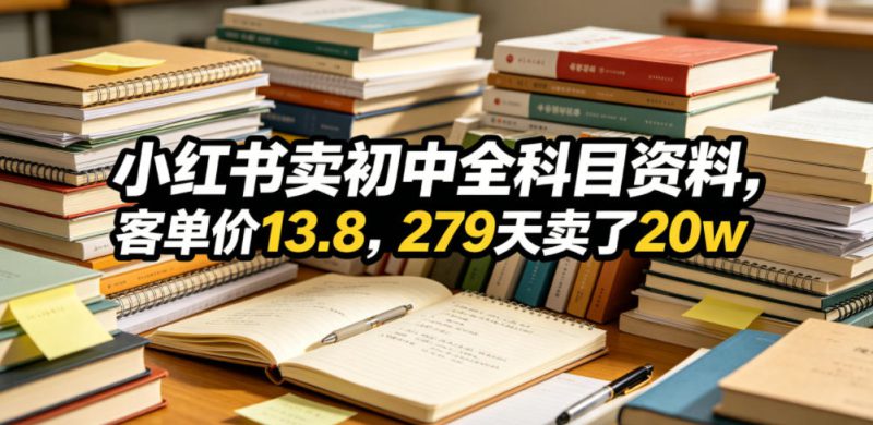 小红书卖初中全科目资料，客单价13.8，279天卖了20w——生财有道创业项目网-生财有道
