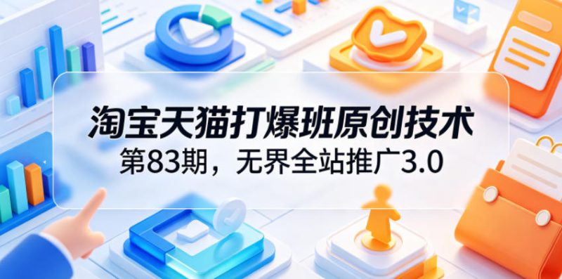 淘宝天猫打爆班原创技术第83期，无界全站推广3.0，实现店铺高投产爆单增收——生财有道创业项目网-生财有道