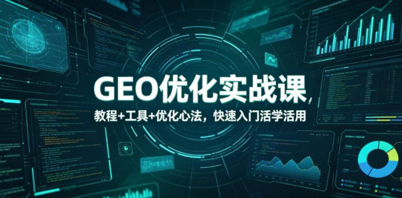 GEO优化实战课，教程+工具+优化心法，快速入门活学活用——生财有道创业项目网-生财有道