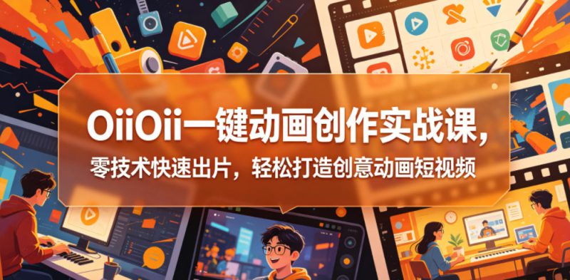 OiiOii一键动画创作实战课，零技术快速出片，轻松打造创意动画短视频——生财有道创业项目网-生财有道