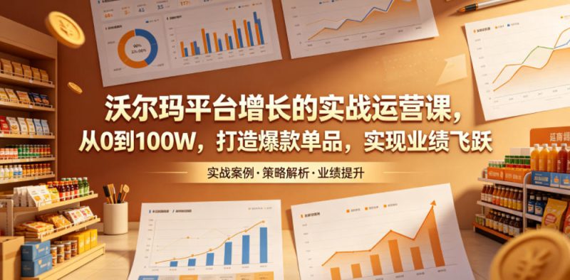 沃尔玛平台增长的实战运营课，从0到100W，打造爆款单品，实现业绩飞跃——生财有道创业项目网-生财有道