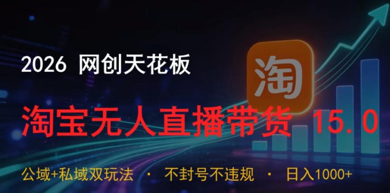 2026网创天花板，淘宝无人直播带货15.0，公域+私域双玩法，日入1k+，不违规不封号【揭秘】——生财有道创业项目网-生财有道