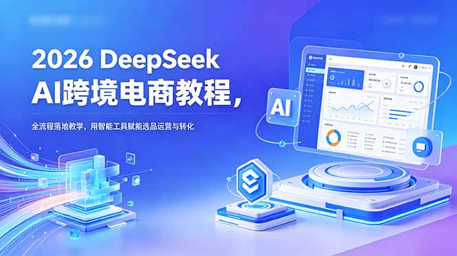 (18783期)2026 DeepSeek AI跨境电商教程,全流程落地教学,用智能工具赋能选品运营与转化_生财有道创业项目网-生财有道