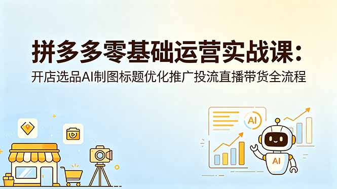 （18732期）拼多多零基础运营实战课：开店选品AI制图标题优化推广投流直播带货全流程_生财有道创业项目网-生财有道
