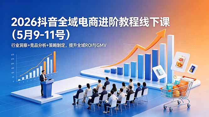（18893期）2026抖音全域电商进阶教程线下课（5月9-11号）行业洞察+竞品分析+策略制定，提升全域ROI与GMV_生财有道创业项目网-生财有道
