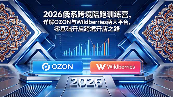 （18846期）2026俄系跨境陪跑训练营，详解OZON与Wildberries两大平台，零基础开启跨境开店之路_生财有道创业项目网-生财有道