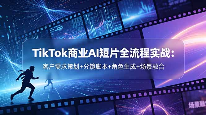（18678期）TikTok商业AI短片全流程实战：客户需求策划+分镜脚本+角色生成+场景融合_生财有道创业项目网-生财有道