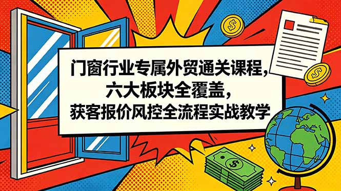 （18777期）门窗行业专属外贸通关课程，六大板块全覆盖，获客报价风控全流程实战教学_生财有道创业项目网-生财有道