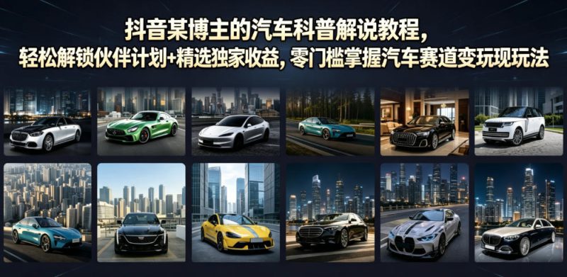 抖音某博主的汽车科普解说教程，轻松解锁伙伴计划+精选独家收益，零门槛掌握汽车赛道变现玩法——生财有道创业项目网-生财有道