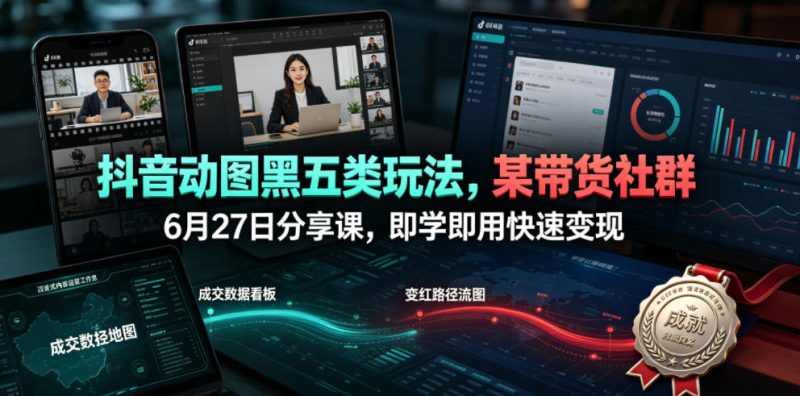抖音动图黑五类玩法，某带货社群6月27日分享课，即学即用快速变现——生财有道创业项目网-生财有道