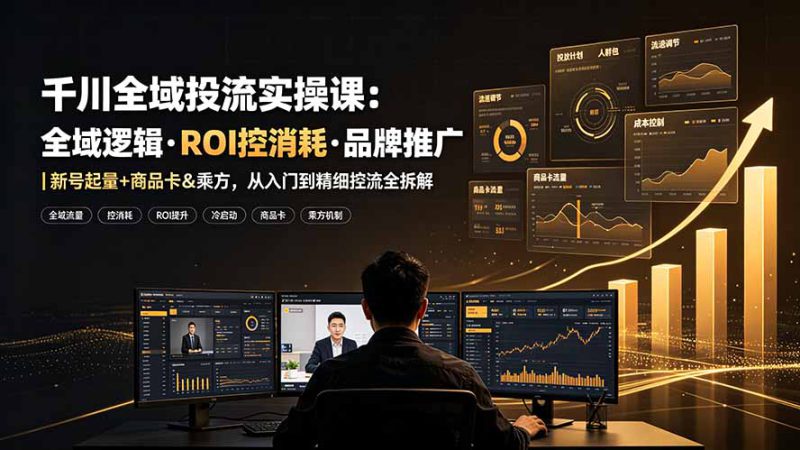（19249期）千川全域投流实操课：全域逻辑·ROI控消耗·品牌推广｜新号起量+商品卡&乘方，从入门到精细控流全拆解_生财有道创业项目网-生财有道