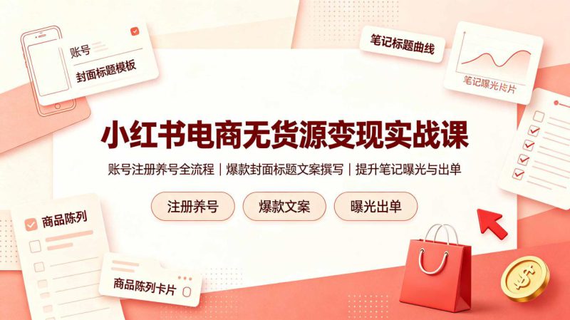 （19212期）小红书电商无货源变现实战课，账号注册养号全流程，爆款封面标题文案撰写提升笔记曝光与出单_生财有道创业项目网-生财有道