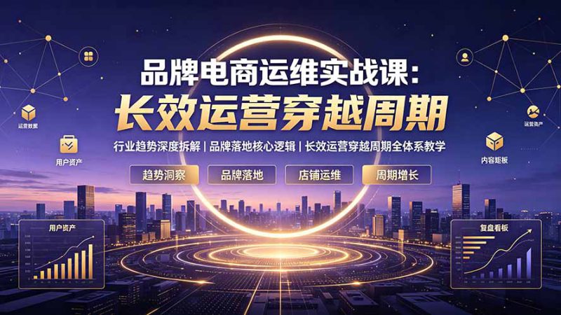 （19340期）品牌电商运维实战课：行业趋势深度拆解｜品牌落地核心逻辑｜长效运营穿越周期全体系教学_生财有道创业项目网-生财有道