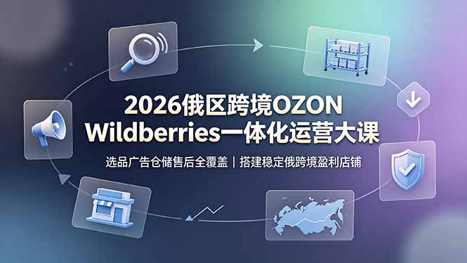 （19162期）2026俄区跨境OZON Wildberries一体化运营大课，选品广告仓储售后全覆盖，搭建稳定俄跨境盈利店铺_生财有道创业项目网-生财有道