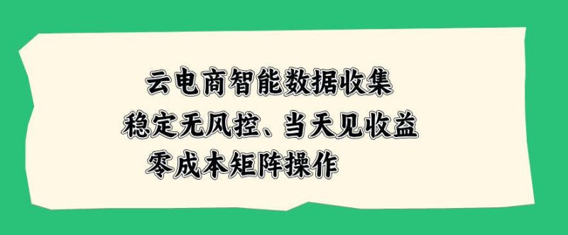 云电商智能数据收集，稳定无风控，当天做当天见收益，零成本矩阵操作【揭秘】——生财有道创业项目网-生财有道