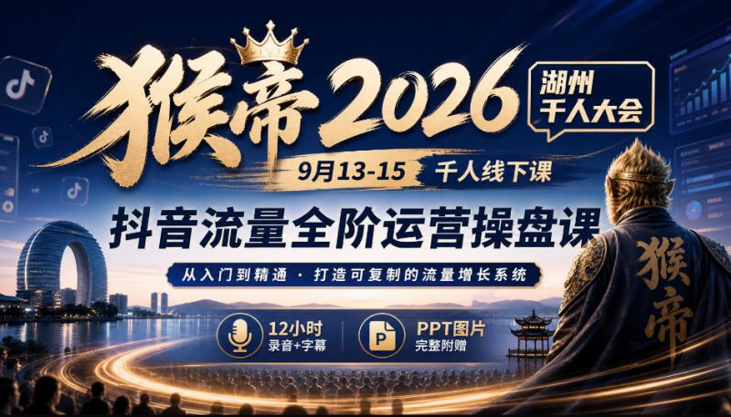 猴帝2026湖州千人大会9月13-15千人线下课，抖音流量全阶运营操盘课，12小时录音加字幕+ppt图片——生财有道创业项目网-生财有道