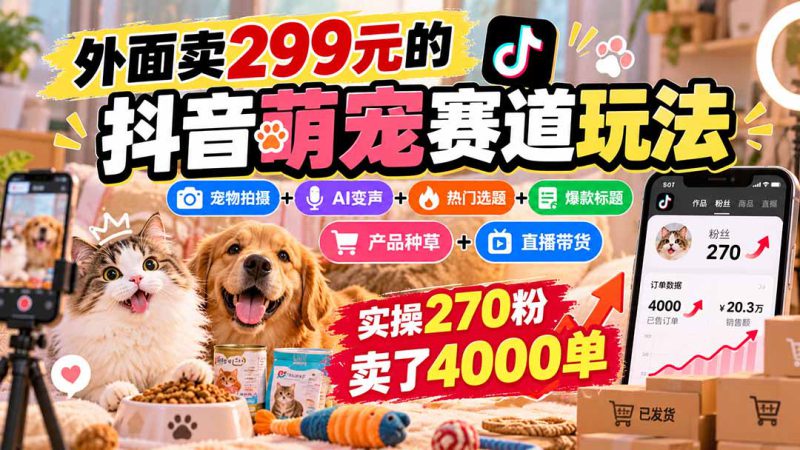 （20718期）外面卖299元的抖音萌宠赛道玩法：宠物拍摄+AI变声+热门选题+爆款标题+产品种草+直播带货，实操270粉卖了4000单_生财有道创业项目网-生财有道