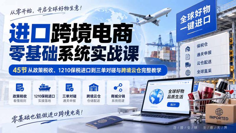 （20287期）进口跨境电商零基础系统实战课：45节从政策税收、1210保税进口到三单对碰与跨境云仓完整教学_生财有道创业项目网-生财有道