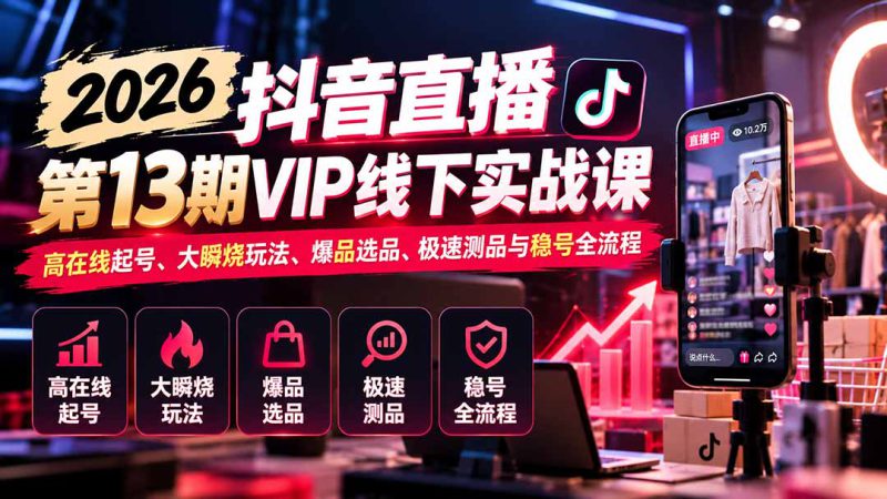 （21028期）2026抖音直播第13期VIP线下实战课：高在线起号、大瞬烧玩法、爆品选品、极速测品与稳号全流程_生财有道创业项目网-生财有道
