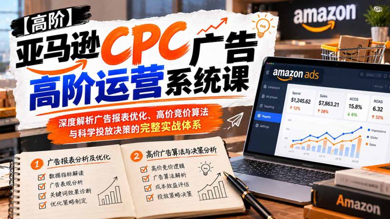（20950期）亚马逊CPC广告高阶运营系统课：深度解析广告报表优化、高价竞价算法与科学投放决策的完整实战体系_生财有道创业项目网-生财有道