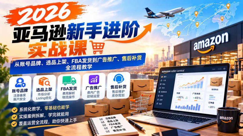 （21034期）2026亚马逊新手进阶实战课：从账号品牌、选品上架、FBA发货到广告推广、售后补货全流程教学_生财有道创业项目网-生财有道