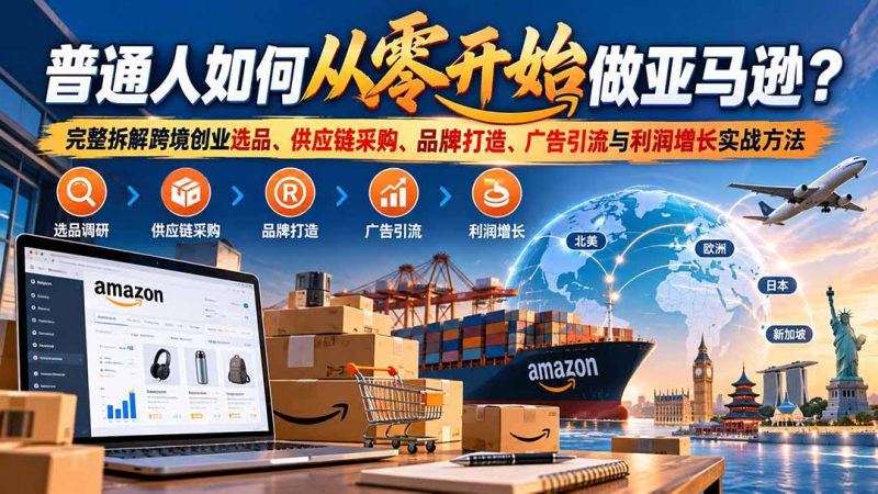 （20953期）普通人如何从零开始做亚马逊？完整拆解跨境创业选品、供应链采购、品牌打造、广告引流与利润增长实战方法_生财有道创业项目网-生财有道