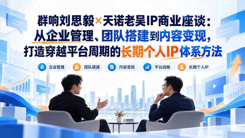 （20771期）群响刘思毅×天诺老吴IP商业座谈：从企业管理、团队搭建到内容变现，打造穿越平台周期的长期个人IP体系方法_生财有道创业项目网-生财有道